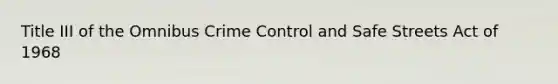 Title III of the Omnibus Crime Control and Safe Streets Act of 1968