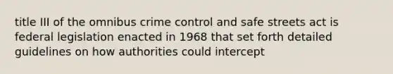 title III of the omnibus crime control and safe streets act is federal legislation enacted in 1968 that set forth detailed guidelines on how authorities could intercept