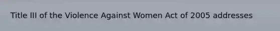 Title III of the Violence Against Women Act of 2005 addresses