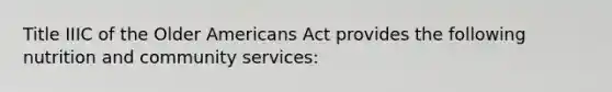 Title IIIC of the Older Americans Act provides the following nutrition and community services: