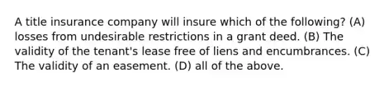 A title insurance company will insure which of the following? (A) losses from undesirable restrictions in a grant deed. (B) The validity of the tenant's lease free of liens and encumbrances. (C) The validity of an easement. (D) all of the above.