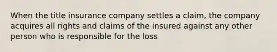 When the title insurance company settles a claim, the company acquires all rights and claims of the insured against any other person who is responsible for the loss