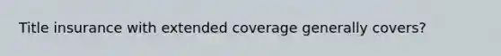 Title insurance with extended coverage generally covers?