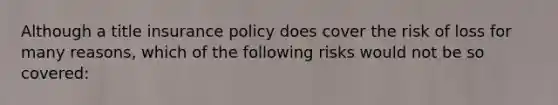 Although a title insurance policy does cover the risk of loss for many reasons, which of the following risks would not be so covered: