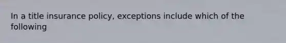 In a title insurance policy, exceptions include which of the following