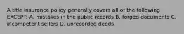 A title insurance policy generally covers all of the following EXCEPT: A. mistakes in the public records B. forged documents C. incompetent sellers D. unrecorded deeds