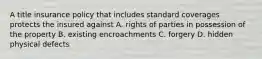 A title insurance policy that includes standard coverages protects the insured against A. rights of parties in possession of the property B. existing encroachments C. forgery D. hidden physical defects