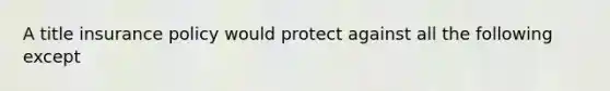 A title insurance policy would protect against all the following except