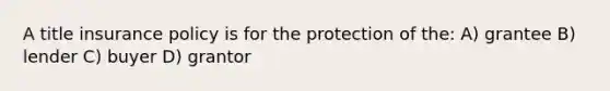A title insurance policy is for the protection of the: A) grantee B) lender C) buyer D) grantor