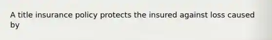 A title insurance policy protects the insured against loss caused by