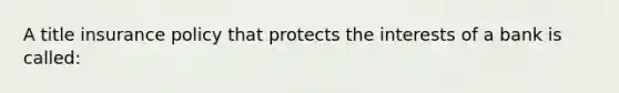 A title insurance policy that protects the interests of a bank is called: