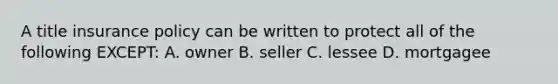 A title insurance policy can be written to protect all of the following EXCEPT: A. owner B. seller C. lessee D. mortgagee