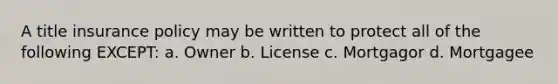 A title insurance policy may be written to protect all of the following EXCEPT: a. Owner b. License c. Mortgagor d. Mortgagee