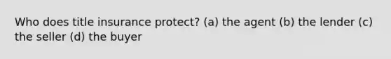 Who does title insurance protect? (a) the agent (b) the lender (c) the seller (d) the buyer