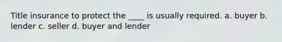 Title insurance to protect the ____ is usually required. a. buyer b. lender c. seller d. buyer and lender