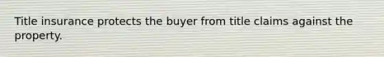 Title insurance protects the buyer from title claims against the property.