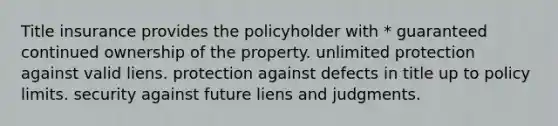 Title insurance provides the policyholder with * guaranteed continued ownership of the property. unlimited protection against valid liens. protection against defects in title up to policy limits. security against future liens and judgments.