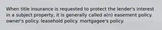 When title insurance is requested to protect the lender's interest in a subject property, it is generally called a(n) easement policy. owner's policy. leasehold policy. mortgagee's policy.