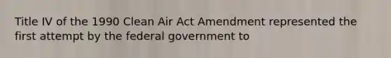 Title IV of the 1990 Clean Air Act Amendment represented the first attempt by the federal government to