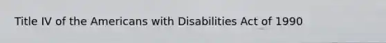 Title IV of the Americans with Disabilities Act of 1990