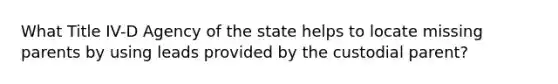 What Title IV-D Agency of the state helps to locate missing parents by using leads provided by the custodial parent?