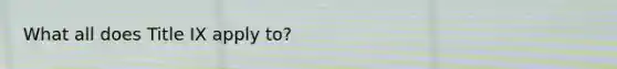 What all does Title IX apply to?