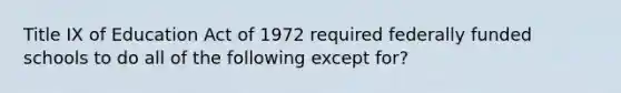 Title IX of Education Act of 1972 required federally funded schools to do all of the following except for?