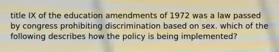 title IX of the education amendments of 1972 was a law passed by congress prohibiting discrimination based on sex. which of the following describes how the policy is being implemented?