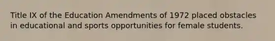 Title IX of the Education Amendments of 1972 placed obstacles in educational and sports opportunities for female students.