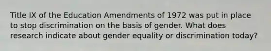 Title IX of the Education Amendments of 1972 was put in place to stop discrimination on the basis of gender. What does research indicate about gender equality or discrimination today?