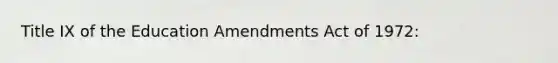 Title IX of the Education Amendments Act of 1972: