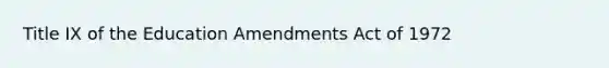 Title IX of the Education Amendments Act of 1972