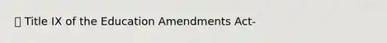  Title IX of the Education Amendments Act-