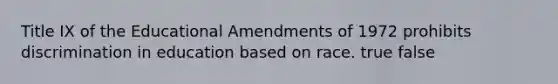 Title IX of the Educational Amendments of 1972 prohibits discrimination in education based on race. true false