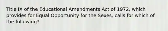 Title IX of the Educational Amendments Act of 1972, which provides for Equal Opportunity for the Sexes, calls for which of the following?