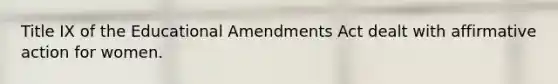 Title IX of the Educational Amendments Act dealt with affirmative action for women.