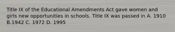 Title IX of the Educational Amendments Act gave women and girls new opportunities in schools. Title IX was passed in A. 1910 B.1942 C. 1972 D. 1995