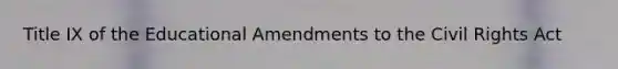 Title IX of the Educational Amendments to the Civil Rights Act