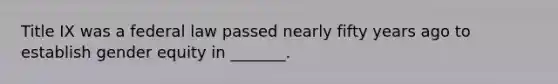 Title IX was a federal law passed nearly fifty years ago to establish gender equity in _______.