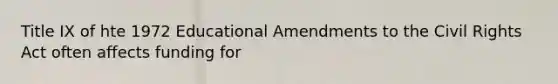 Title IX of hte 1972 Educational Amendments to the Civil Rights Act often affects funding for