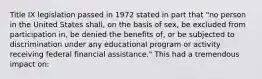 Title IX legislation passed in 1972 stated in part that "no person in the United States shall, on the basis of sex, be excluded from participation in, be denied the benefits of, or be subjected to discrimination under any educational program or activity receiving federal financial assistance." This had a tremendous impact on: