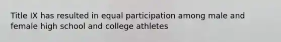 Title IX has resulted in equal participation among male and female high school and college athletes