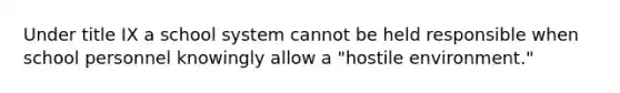 Under title IX a school system cannot be held responsible when school personnel knowingly allow a "hostile environment."