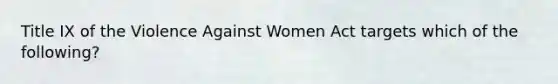 Title IX of the Violence Against Women Act targets which of the following?