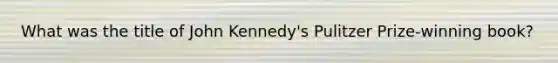 What was the title of John Kennedy's Pulitzer Prize-winning book?