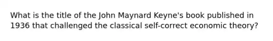 What is the title of the John Maynard Keyne's book published in 1936 that challenged the classical self-correct economic theory?