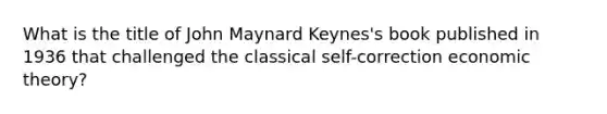 What is the title of John Maynard Keynes's book published in 1936 that challenged the classical self-correction economic theory?