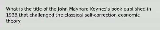 What is the title of the John Maynard Keynes's book published in 1936 that challenged the classical self-correction economic theory