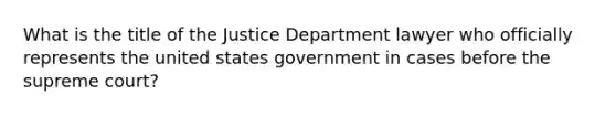 What is the title of the Justice Department lawyer who officially represents the united states government in cases before the supreme court?