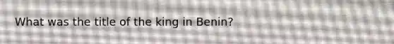 What was the title of the king in Benin?